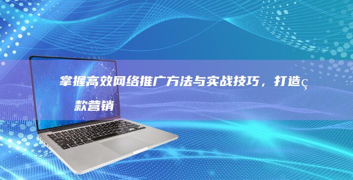 掌握高效网络推广方法与实战技巧，打造爆款营销策略