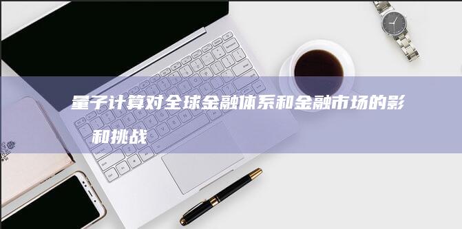 量子计算对全球金融体系和金融市场的影响和挑战是什么？